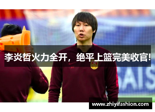 李炎哲火力全开，绝平上篮完美收官!